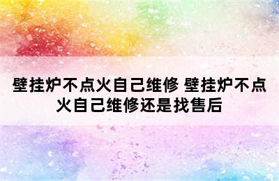 壁挂炉不点火自己维修 壁挂炉不点火自己维修还是找售后